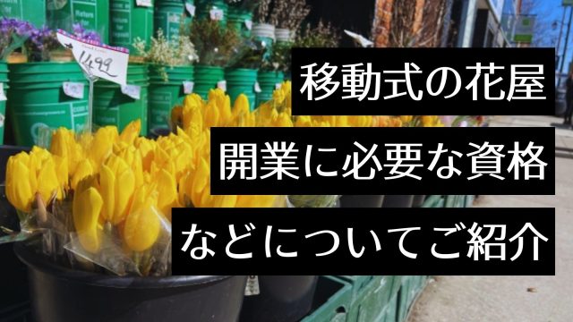 移動販売を行う魅力的なお花屋さんを紹介！移動花屋の開業に必要な資格や許可・開業手順も解説